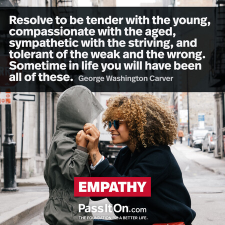 How far you go in life depends on your being tender with the young, compassionate with the aged, sympathetic with the striving, and tolerant of the weak and the strong, because someday in your life, you will have been all of these. #<Author:0x00007fcdfaf75290>
