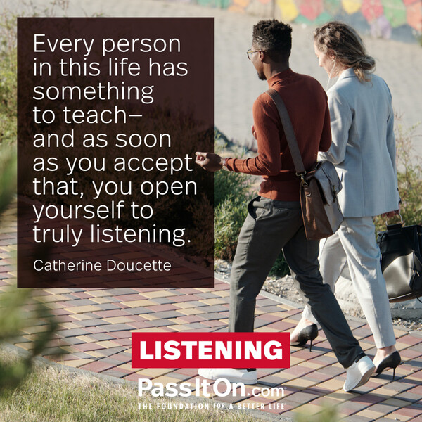 Every person in this life has something to teach—and as soon as you accept that, you open yourself to truly listening. #<Author:0x00007fcdf9ed3fe0>