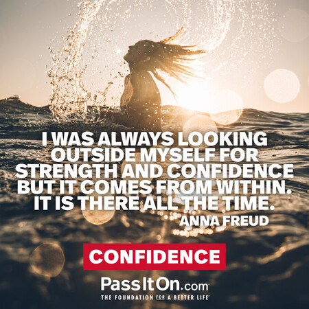 I was always looking outside myself for strength and confidence but it comes from within. It is there all the time. #<Author:0x00007fcdfaf58208>