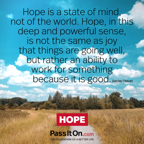 Hope is a state of mind, not of the world. Hope, in this deep and powerful sense, is not the same as joy that things are going well…, but rather an ability to work for something because it is good. #<Author:0x00007fcdfa771058>