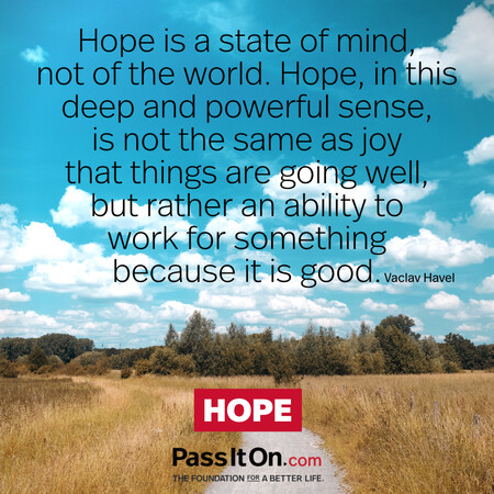 Hope is a state of mind, not of the world. Hope, in this deep and powerful sense, is not the same as joy that things are going well…, but rather an ability to work for something because it is good. #<Author:0x00007fbd591403c0>