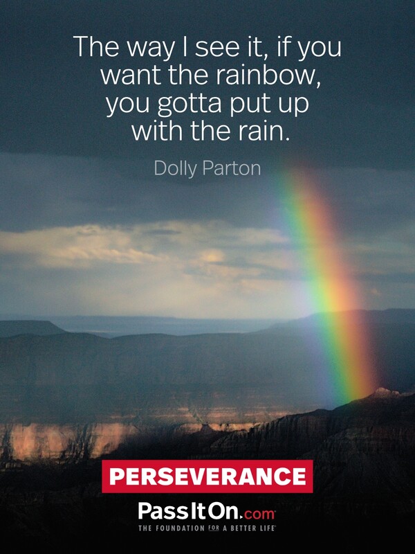 The way I see it, if you want the rainbow, you gotta put up with the rain. #<Author:0x00007fcdfbebfa20>