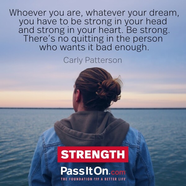 Whoever you are, whatever your dream, you have to be strong in your head and strong in your heart. Be strong. There's no quitting in the person who wants it bad enough. #<Author:0x00007fcdf9ede760>