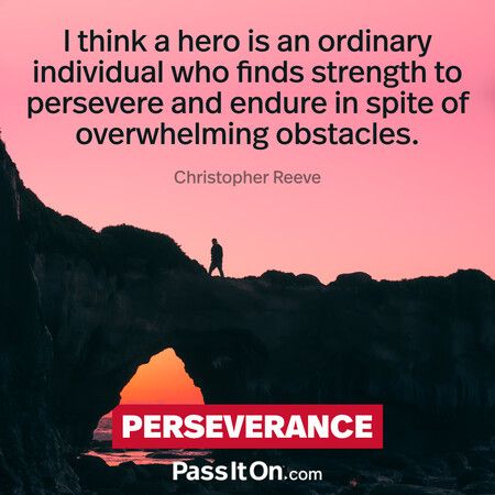 I think a hero is an ordinary individual who finds strength to persevere and endure in spite of overwhelming obstacles. #<Author:0x00007fce08498850>