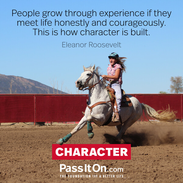 People grow through experience if they meet life honestly and courageously. This is how character is built. #<Author:0x00007fcdfa700290>