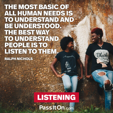 The most basic of all human needs is the need to understand and be understood. The best way to understand people is to listen to them. #<Author:0x00007fbd5894e248>
