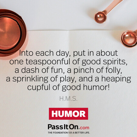 Into each day, put in about one teaspoonful of good spirits, a dash of fun, a pinch of folly, a sprinkling of play, and a heaping cupful of good humor!
 #<Author:0x00007fbd58cb2948>