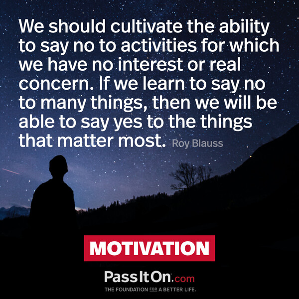 We should cultivate the ability to say no to activities for which we have no interest or real concern. If we learn to say no to many things, then we will be able to say yes to the things that matter most.  #<Author:0x00007fcdfb6a8c10>