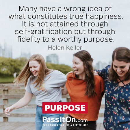 Many have a wrong idea of what constitutes true happiness. It is not attained through self-gratification but through fidelity to a worthy purpose.  #<Author:0x00007fcdfbf07d20>