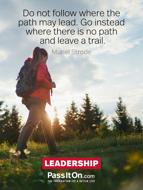 Do not follow where the path may lead. Go instead where there is no path and leave a trail. —Muriel Strode