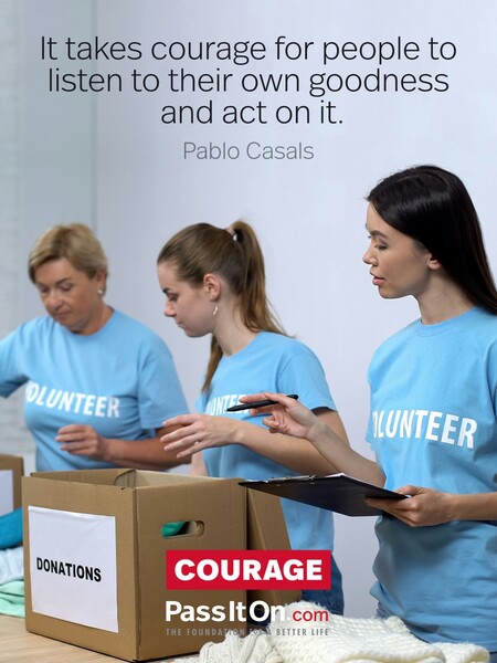 It takes courage for people to listen to their own goodness and act on it.  #<Author:0x00007fcdf9f2c460>