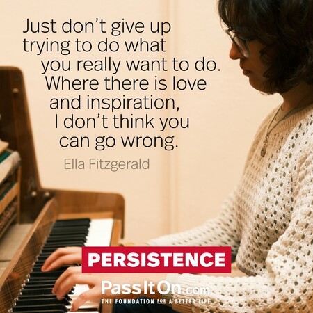 Just don't give up trying to do what you really want to do. Where there is love and inspiration, I don't think you can go wrong. #<Author:0x00007fbd58925b40>