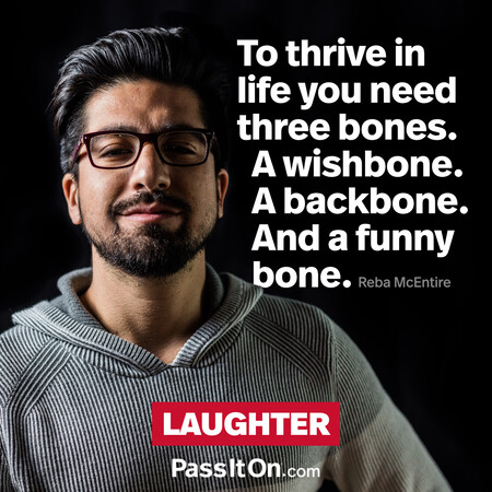 To thrive in life you need three bones. A wishbone. A backbone. And a funny bone. #<Author:0x00007fce0895b2c0>