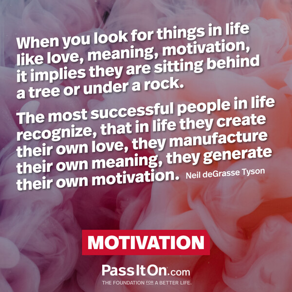 When you look for things in life like love, meaning, motivation, it implies they are sitting behind a tree or under a rock. The most successful people in life recognize, that in life they create their own love, they manufacture their own meaning, they generate their own motivation. #<Author:0x00007fcdfb6a6690>