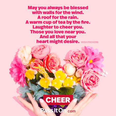 May you always be blessed with walls for the wind. A roof for the rain. A warm cup of tea by the fire. Laughter to cheer you. Those you love near you. And all that your heart might desire. #<Author:0x00007fbd588ed358>