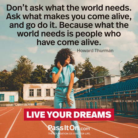 Don’t ask what the world needs. Ask what makes you come alive, and go do it. Because what the world needs is people who have come alive. #<Author:0x00007fcdfbe50508>