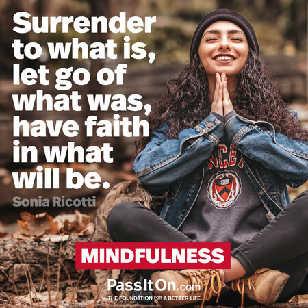 Surrender to what is, let go of what was, have faith in what will be.  #<Author:0x00007fcdfb70ca80>