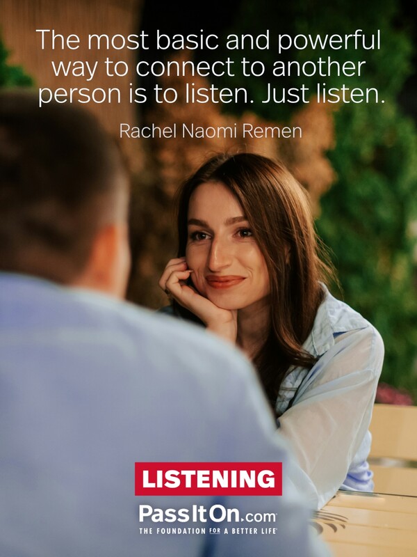 The most basic and powerful way to connect to another person is to listen. Just listen. #<Author:0x00007fcdfbeeec58>