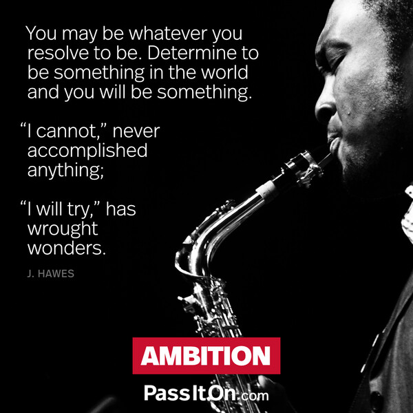 You may be whatever you resolve to be. Determine to be something in the world and you will be something. “I cannot,” never accomplished anything; "I will try,” has wrought wonders. #<Author:0x00007fcdfa7ca158>