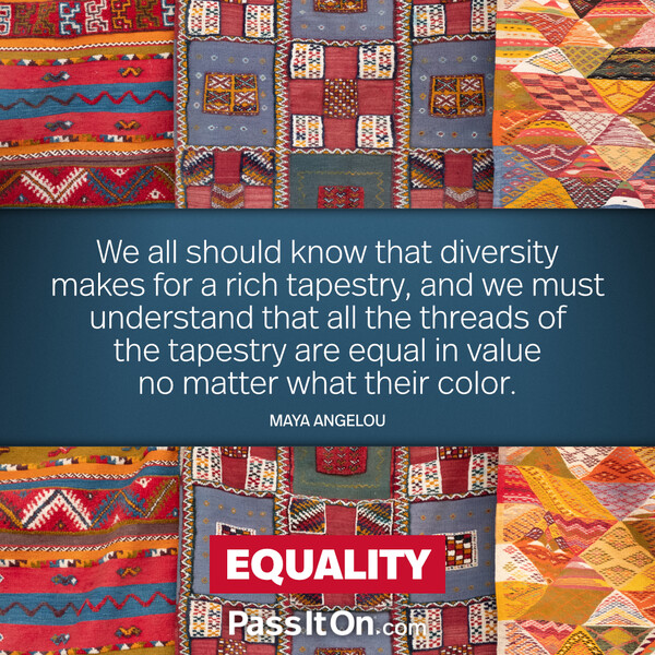We all should know that diversity makes for a rich tapestry, and we must understand that all the threads of the tapestry are equal in value no matter what their color. #<Author:0x00007fcdfaf30640>