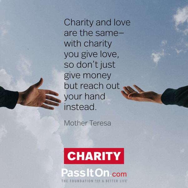 Charity and love are the same—with charity you give love, so don't just give money but reach out your hand instead. #<Author:0x00007fcdf9f25520>
