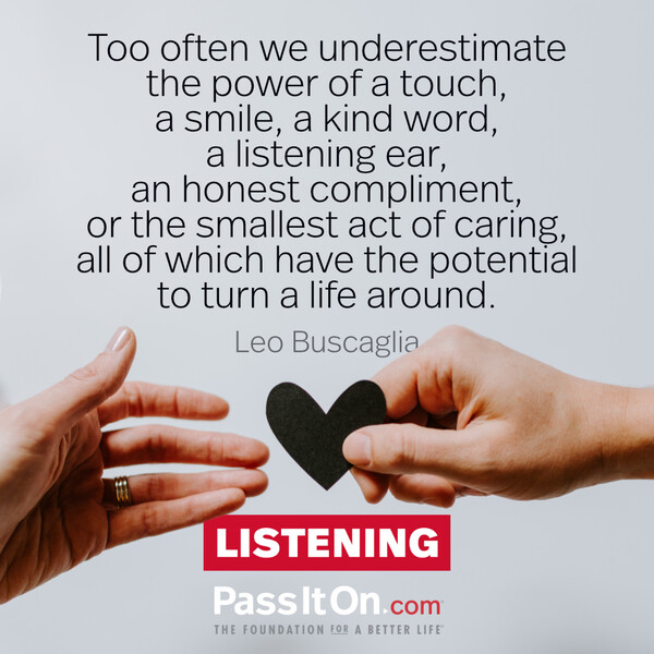 Too often we underestimate the power of a touch, a smile, a kind word... all of which have the potential to turn a life around. #<Author:0x00007fcdfa71a500>