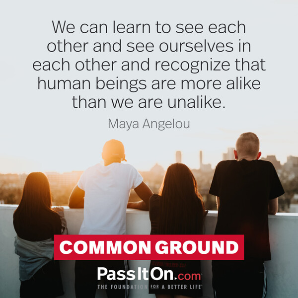 We can learn to see each other and see ourselves in each other and recognize that human beings are more alike than we are unalike. #<Author:0x00007fcdf9f1e888>