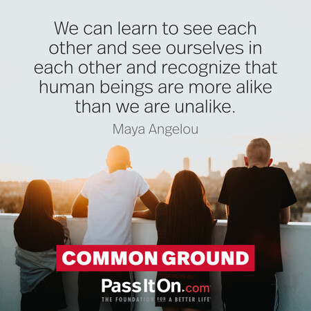 We can learn to see each other and see ourselves in each other and recognize that human beings are more alike than we are unalike. #<Author:0x00007fbd58cabf58>