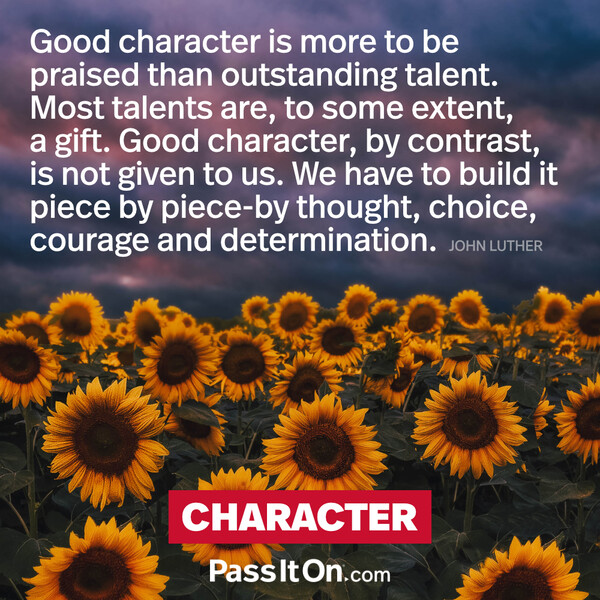 Good character is more to be praised than outstanding talent. Most talents are to some extent a gift. Good character, by contrast, is not given to us. We have to build it piece by piece by thought, choice, courage and determination. #<Author:0x00007fcdfb665780>
