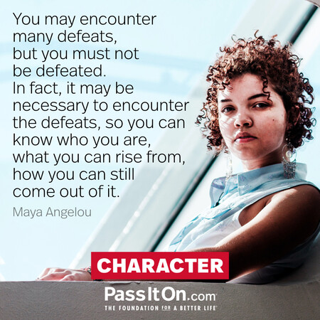 You may encounter many defeats, but you must not be defeated. In fact, it may be necessary to encounter the defeats, so you can know who you are, what you can rise from, how you can still come out of it. #<Author:0x00007fcdfa714b00>