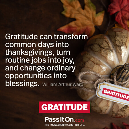 Gratitude can transform common days into thanksgivings, turn routine jobs into joy, and change ordinary opportunities into blessings. #<Author:0x00007fbd592249d0>