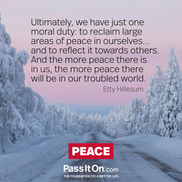 Ultimately, we have just one moral duty: to reclaim large areas of peace in ourselves…,and to reflect it towards others. And the more peace there is in us, the more peace there will be in our troubled world. #<Author:0x00007fcdfa781688>