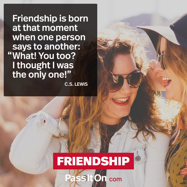 Friendship is born at that moment when one person says to another: "What! You too? I thought I was the only one!" #<Author:0x00007fcdfa774b18>