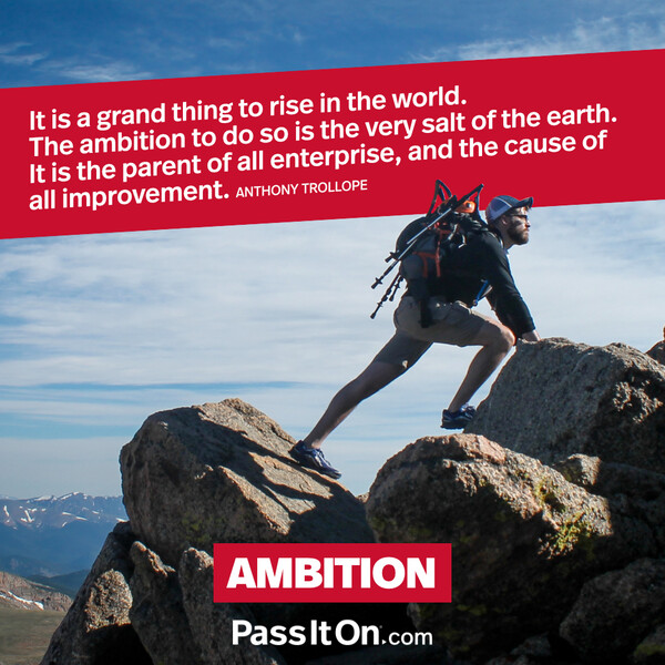 It is a grand thing to rise in the world. The ambition to do so is the very salt of the earth. It is the parent of all enterprise, and the cause of all improvement. #<Author:0x00007fcdfa7cc818>