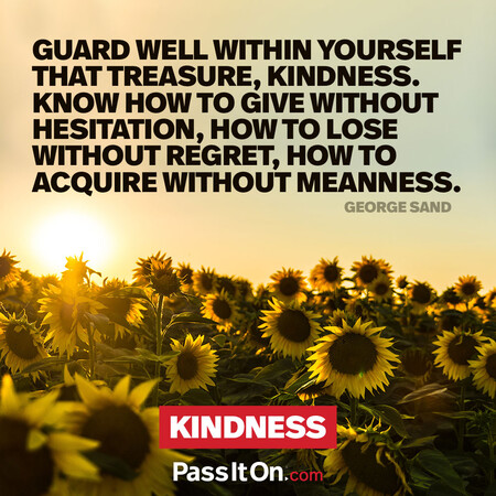 Guard well within yourself that treasure, kindness. Know how to give without hesitation, how to lose without regret, how to acquire without meanness. #<Author:0x00007fbd588ad208>
