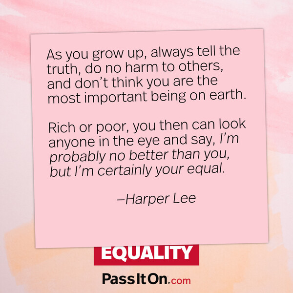 As you grow up, always tell the truth, do no harm to others, and don’t think you are the most important being on earth. Rich or poor, you then can look anyone in the eye and say, ‘I’m probably no better than you, but I’m certainly your equal. #<Author:0x00007fcdfaf326c0>