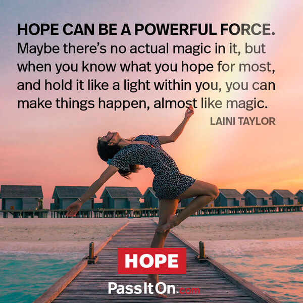 Hope can be a powerful force. Maybe there's no actual magic in it, but when you know what you hope for most and hold it like a light within you, you can make things happen, almost like magic. #<Author:0x00007fce088aa010>