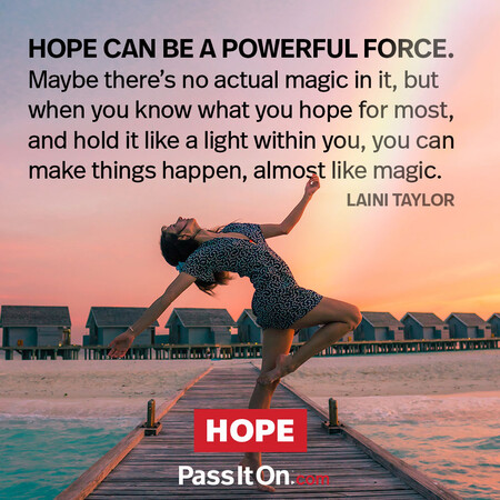 Hope can be a powerful force. Maybe there's no actual magic in it, but when you know what you hope for most and hold it like a light within you, you can make things happen, almost like magic. #<Author:0x00007fcdfa725658>