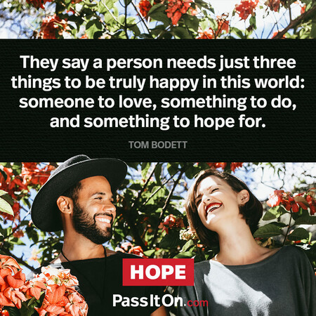 They say a person needs just three things to be truly happy in this world: someone to love, something to do, and something to hope for. #<Author:0x00007fcdf9f04258>
