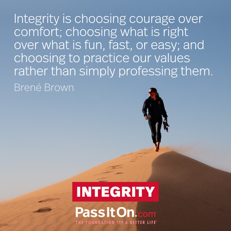Integrity is choosing courage over comfort; choosing what is right over what is fun, fast, or easy; and choosing to practice our values rather than simply professing them. #<Author:0x00007fcdfbf01560>