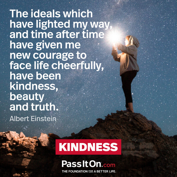 The ideals which have lighted my way, and time after time have given me new courage to face life cheerfully, have been kindness, beauty and truth. #<Author:0x00007fcdfbf86198>