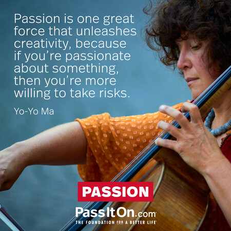 Passion is one great force that unleashes creativity, because if you're passionate about something, then you're more willing to take risks. #<Author:0x00007fcdfbd7bf60>