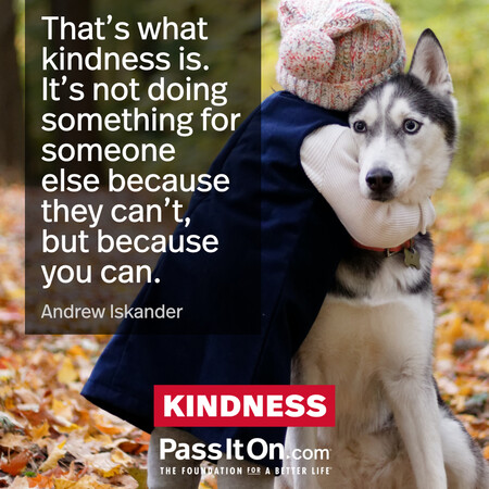 That’s what kindness is. It’s not doing something for someone else because they can’t, but because you can. #<Author:0x00007fcdf9f27820>