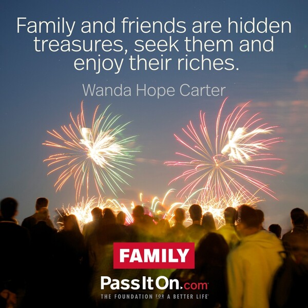 Family and friends are hidden treasures, seek them and enjoy their riches. #<Author:0x00007fcdfa7c6558>