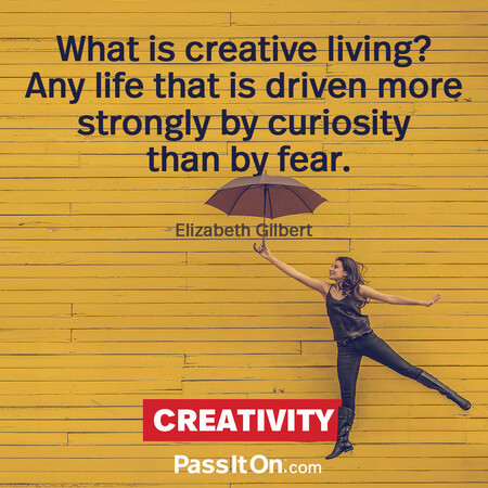 What is creative living? Any life that is driven more strongly by curiosity than by fear. #<Author:0x00007fbd588de240>