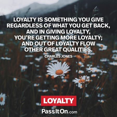 Loyalty is something you give regardless of what you get back, and in giving loyalty, you’re getting more loyalty; and out of loyalty flow other great qualities. #<Author:0x00007fcdfaf38840>
