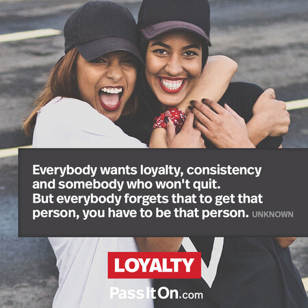 Everybody wants loyalty, consistency and somebody who won't quit. But everybody forgets that to get that person, you have to be that person. #<Author:0x00007fbd588da000>
