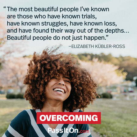 The most beautiful people I’ve known are those who have known trials, have known struggles, have known loss, and have found their way out of the depths… Beautiful people do not just happen #<Author:0x00007fbd588ad348>