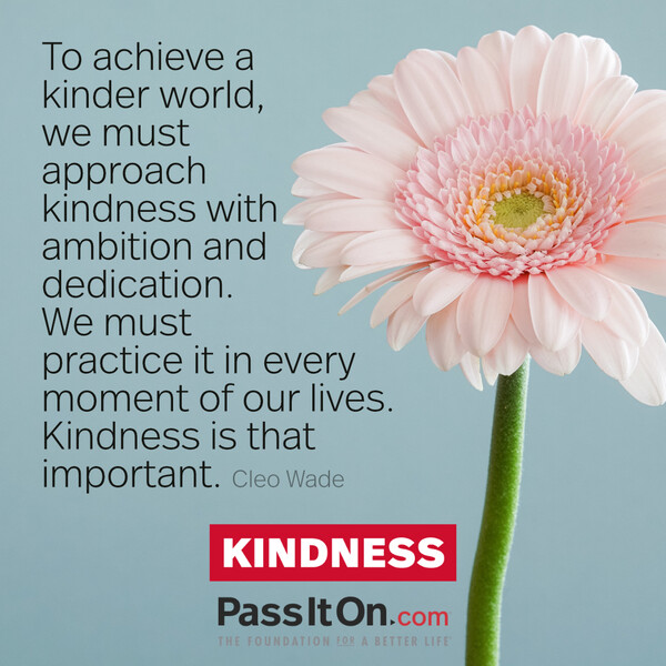 To achieve a kinder world, we must approach kindness with ambition and dedication. We must practice it in every moment of our lives. Kindness is that important. #<Author:0x00007fce08a29c60>