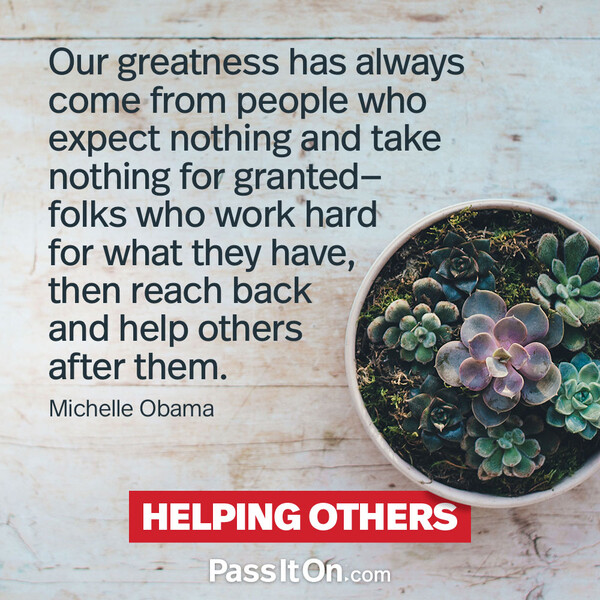 Our greatness has always come from people who expect nothing and take nothing for granted—folks who work hard for what they have, then reach back and help others after them. #<Author:0x00007fcdfaf39880>